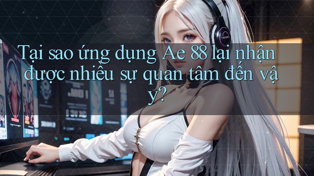 Tại sao ứng dụng Ae 88 lại nhận được nhiều sự quan tâm đến vậy?