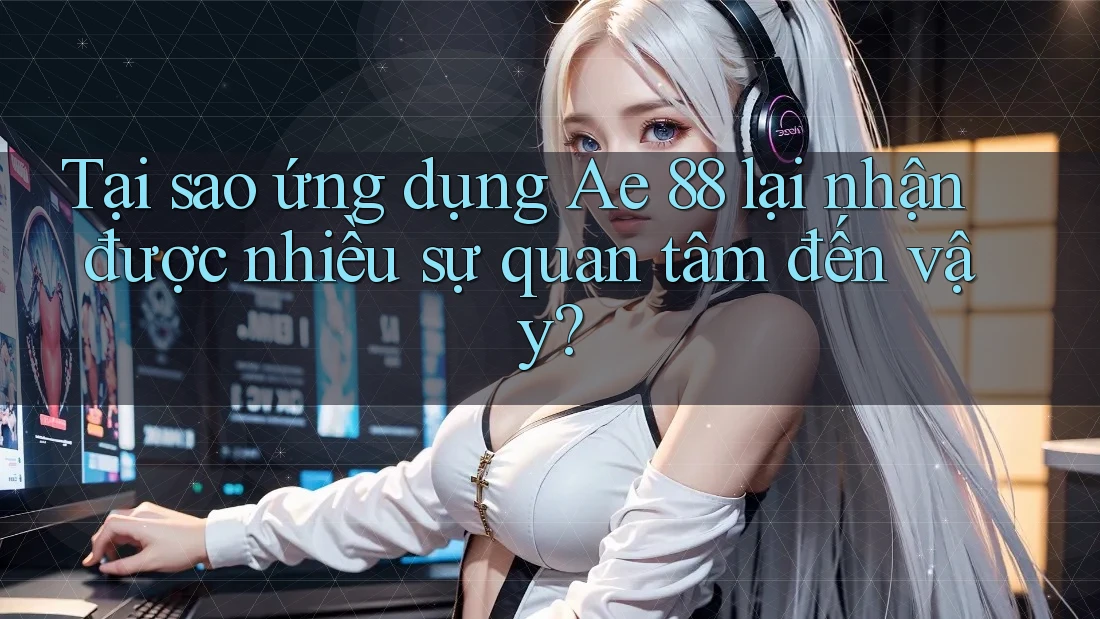 Tại sao ứng dụng Ae 88 lại nhận được nhiều sự quan tâm đến vậy? Tại sao ứng dụng Ae 88 lại nhận được nhiều sự quan tâm đến vậy?