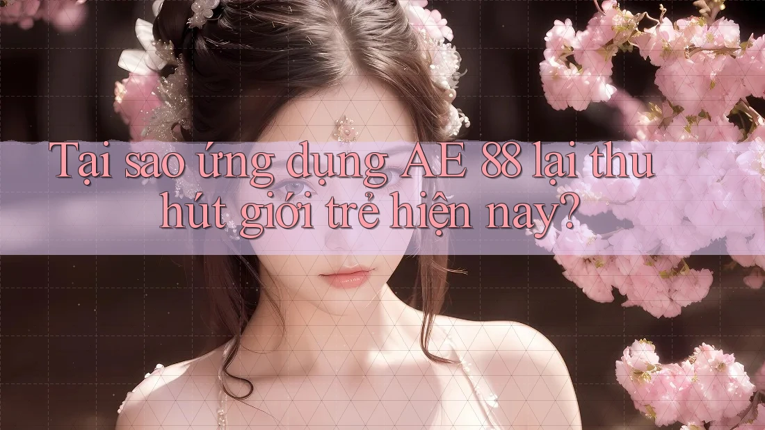 Tại sao ứng dụng AE 88 lại thu hút giới trẻ hiện nay?