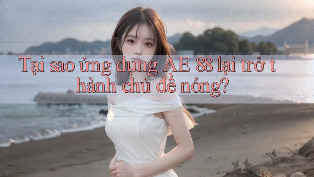Tại sao ứng dụng AE 88 lại trở thành chủ đề nóng?