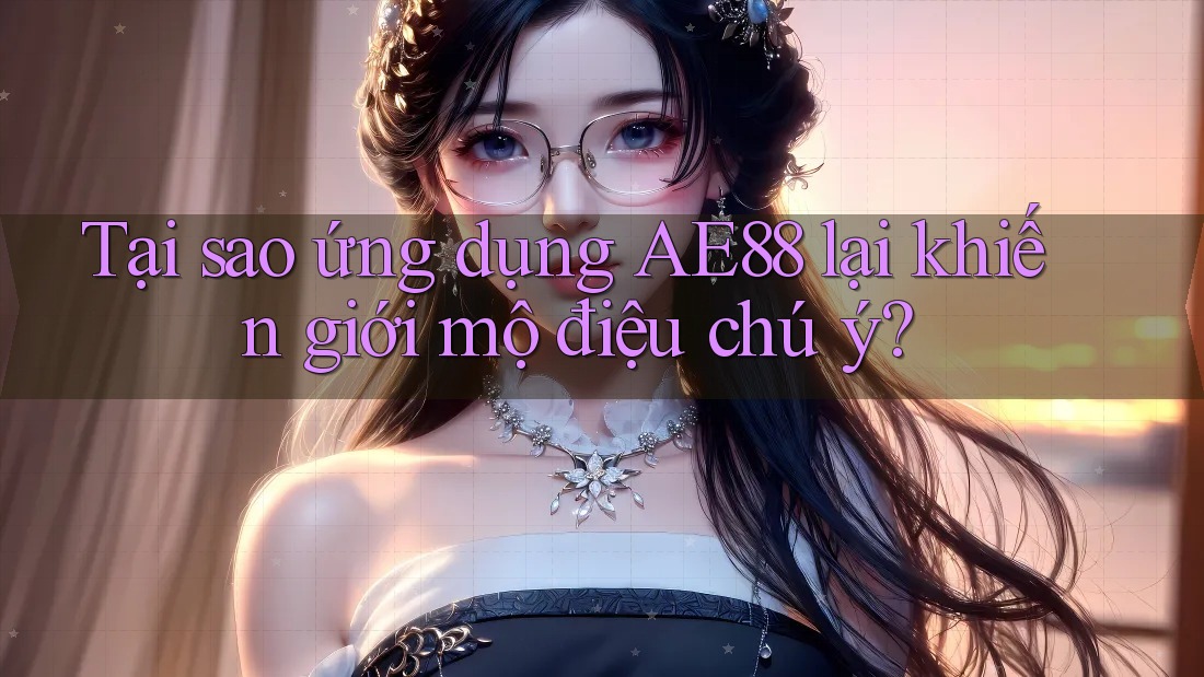 Tại sao ứng dụng AE88 lại khiến giới mộ điệu chú ý?