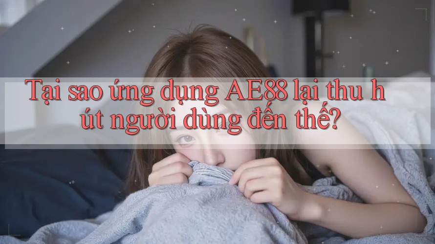 Tại sao ứng dụng AE88 lại thu hút người dùng đến thế? Tại sao ứng dụng AE88 lại thu hút người dùng đến thế?