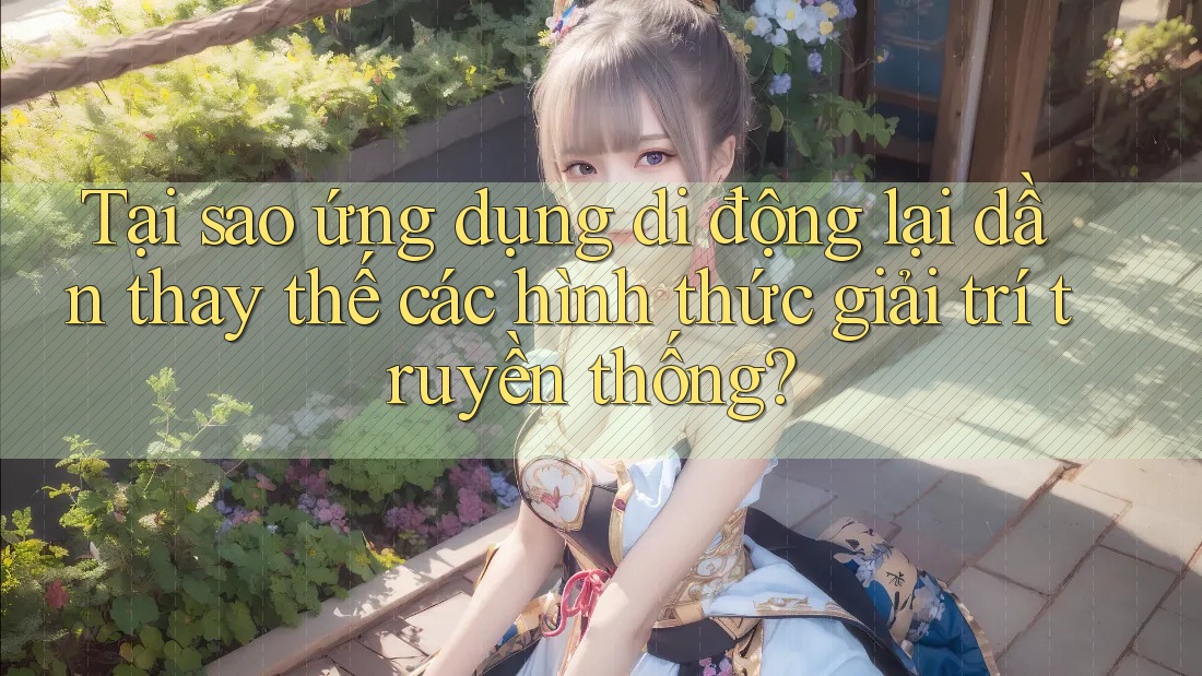 Tại sao ứng dụng di động lại dần thay thế các hình thức giải trí truyền thống? Tại sao ứng dụng di động lại dần thay thế các hình thức giải trí truyền thống?