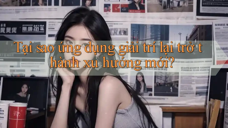 Tại sao ứng dụng giải trí lại trở thành xu hướng mới? Tại sao ứng dụng giải trí lại trở thành xu hướng mới?
