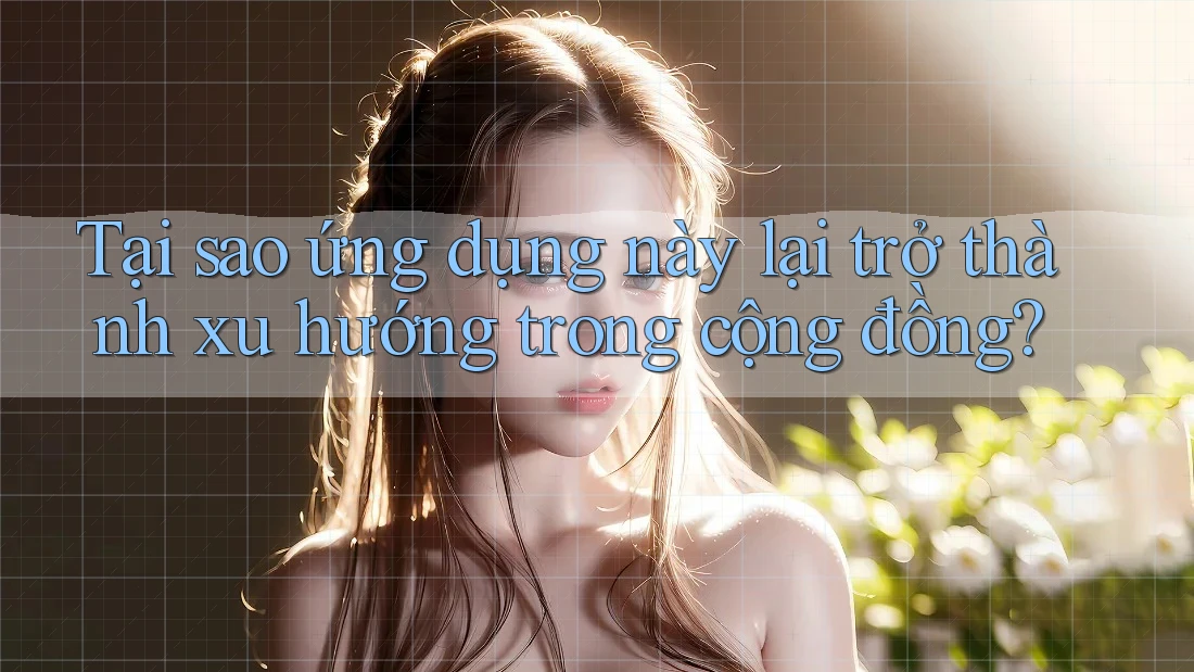 Tại sao ứng dụng này lại trở thành xu hướng trong cộng đồng?