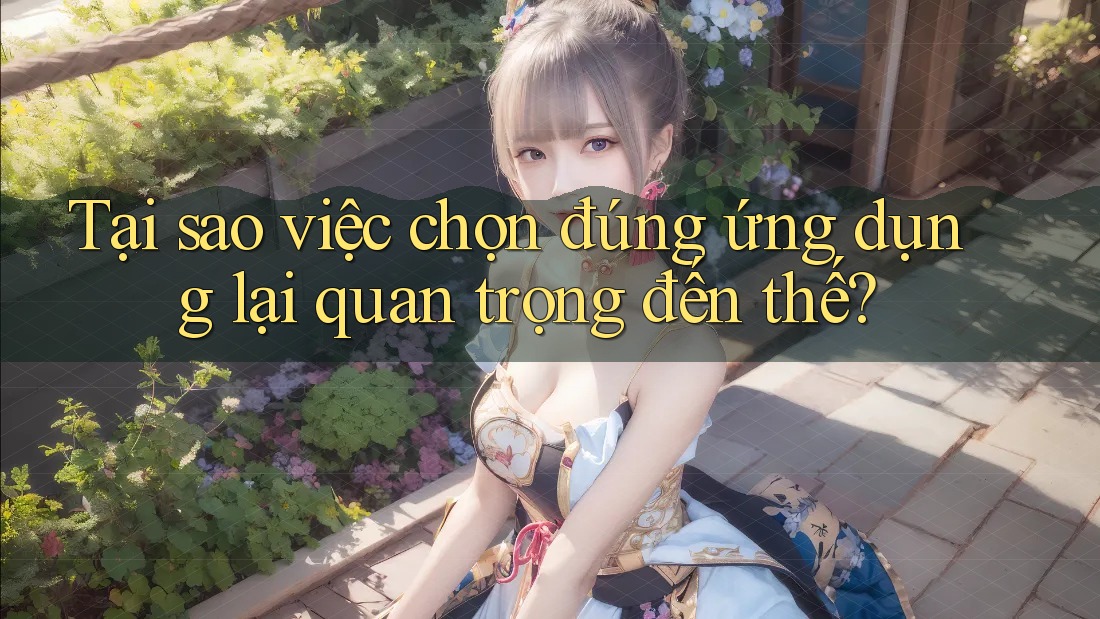 Tại sao việc chọn đúng ứng dụng lại quan trọng đến thế?