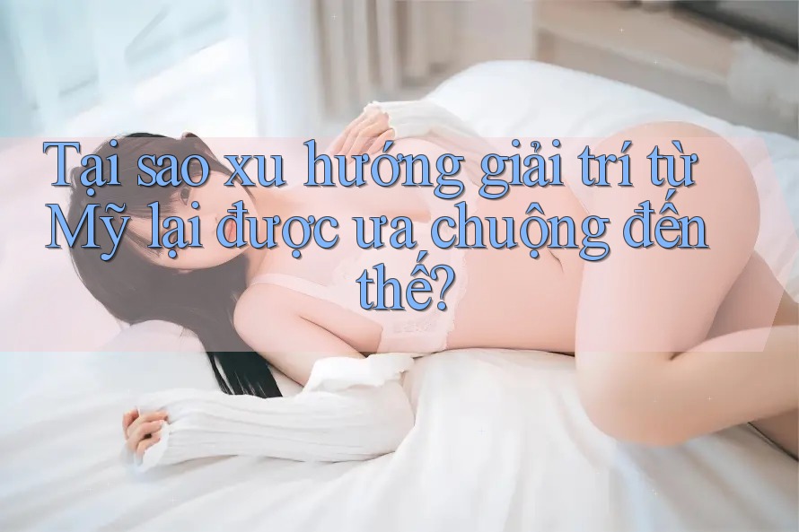 Tại sao xu hướng giải trí từ Mỹ lại được ưa chuộng đến thế? Tại sao xu hướng giải trí từ Mỹ lại được ưa chuộng đến thế?