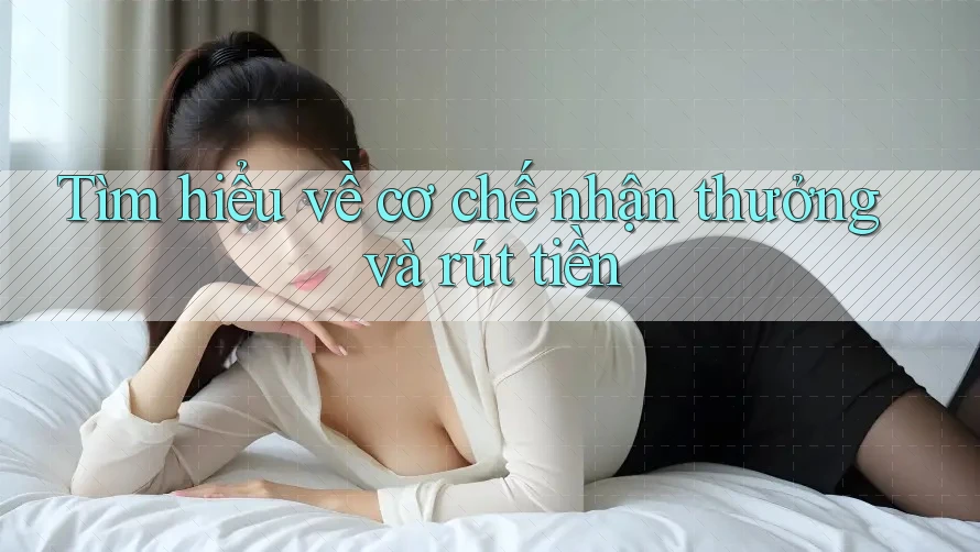 Tìm hiểu về cơ chế nhận thưởng và rút tiền Tìm hiểu về cơ chế nhận thưởng và rút tiền