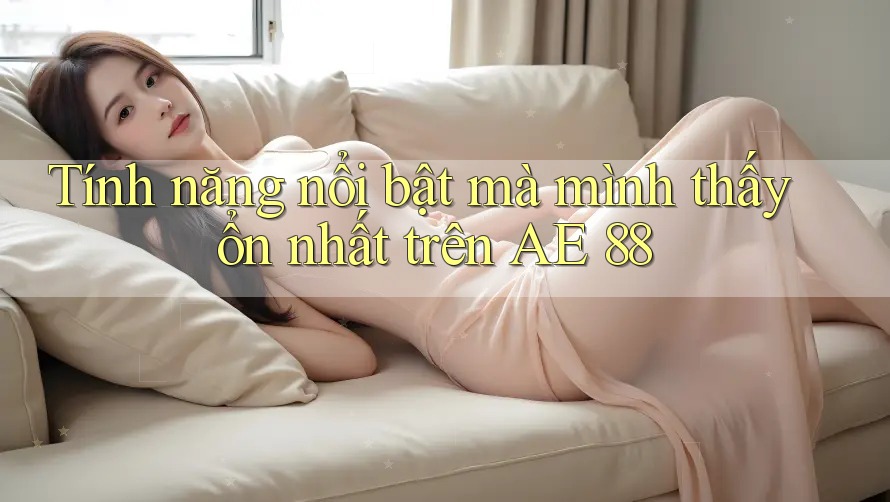 Tính năng nổi bật mà mình thấy ổn nhất trên AE 88 Tính năng nổi bật mà mình thấy ổn nhất trên AE 88