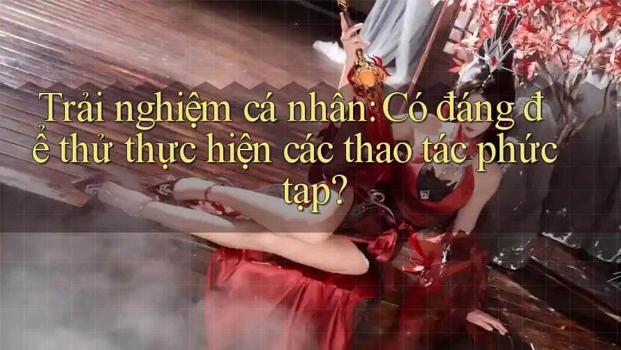 Trải nghiệm cá nhân: Có đáng để thử thực hiện các thao tác phức tạp? Trải nghiệm cá nhân: Có đáng để thử thực hiện các thao tác phức tạp?
