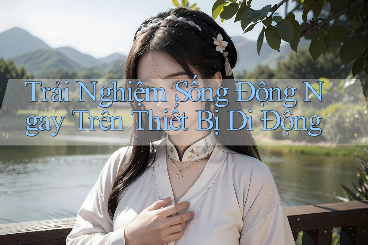 Trải Nghiệm Sống Động Ngay Trên Thiết Bị Di Động Trải Nghiệm Sống Động Ngay Trên Thiết Bị Di Động