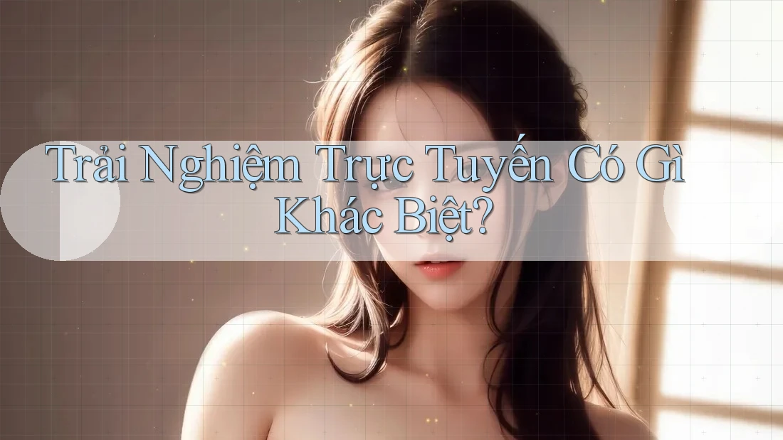 Trải Nghiệm Trực Tuyến Có Gì Khác Biệt? Trải Nghiệm Trực Tuyến Có Gì Khác Biệt?