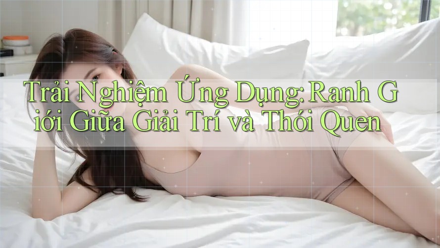 Trải Nghiệm Ứng Dụng: Ranh Giới Giữa Giải Trí và Thói Quen Trải Nghiệm Ứng Dụng: Ranh Giới Giữa Giải Trí và Thói Quen