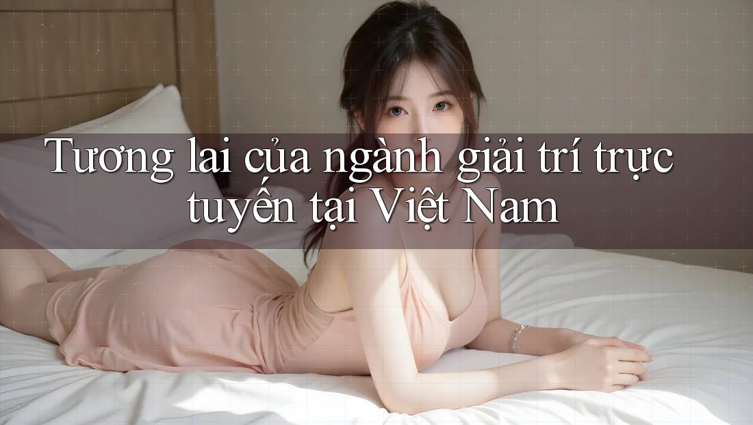 Tương lai của ngành giải trí trực tuyến tại Việt Nam