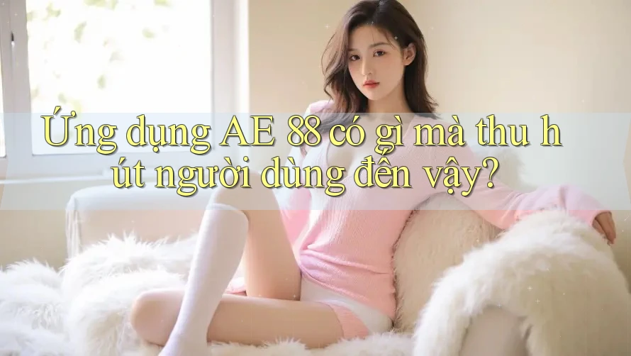 Ứng dụng AE 88 có gì mà thu hút người dùng đến vậy? Ứng dụng AE 88 có gì mà thu hút người dùng đến vậy?