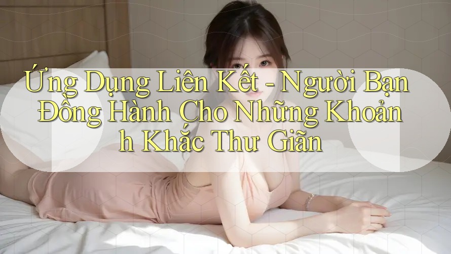 Ứng Dụng Liên Kết - Người Bạn Đồng Hành Cho Những Khoảnh Khắc Thư Giãn Ứng Dụng Liên Kết - Người Bạn Đồng Hành Cho Những Khoảnh Khắc Thư Giãn