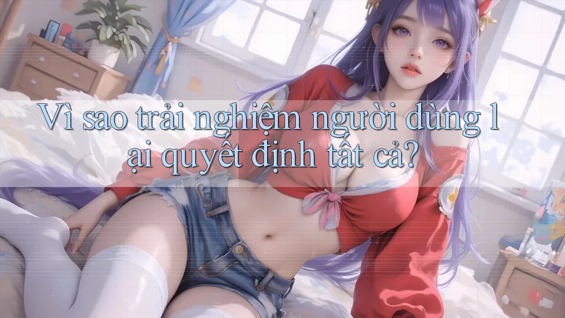 Vì sao trải nghiệm người dùng lại quyết định tất cả? Vì sao trải nghiệm người dùng lại quyết định tất cả?