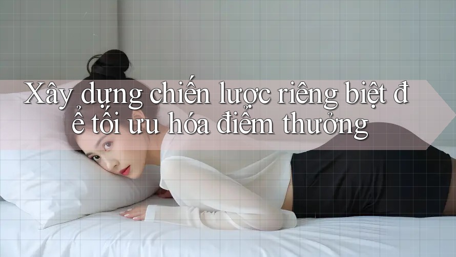 Xây dựng chiến lược riêng biệt để tối ưu hóa điểm thưởng